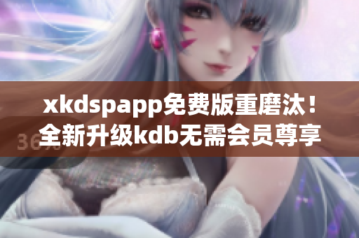 xkdspapp免費(fèi)版重磨汰！全新升級(jí)kdb無需會(huì)員尊享版煥新登場(chǎng)