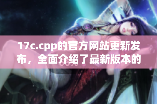 17c.cpp的官方網(wǎng)站更新發(fā)布，全面介紹了最新版本的內(nèi)容