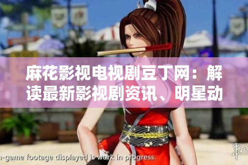 麻花影視電視劇豆丁網(wǎng)：解讀最新影視劇資訊、明星動態(tài)及獨家花絮