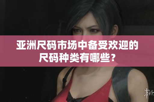 亞洲尺碼市場中備受歡迎的尺碼種類有哪些？