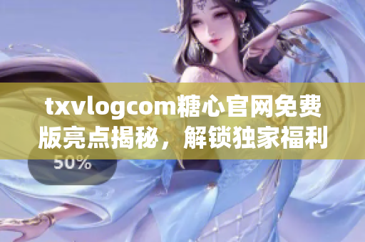 txvlogcom糖心官網(wǎng)免費(fèi)版亮點(diǎn)揭秘，解鎖獨(dú)家福利，暢享精彩內(nèi)容