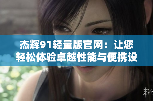 杰輝91輕量版官網(wǎng)：讓您輕松體驗卓越性能與便攜設計