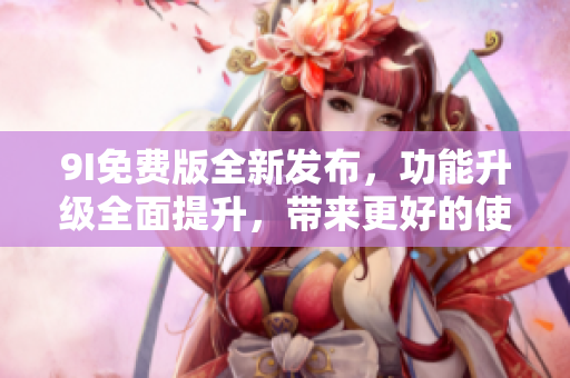 9I免費(fèi)版全新發(fā)布，功能升級(jí)全面提升，帶來更好的使用體驗(yàn)