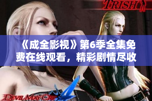 《成全影視》第6季全集免費在線觀看，精彩劇情盡收眼底!