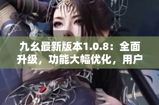 九幺最新版本1.0.8：全面升級(jí)，功能大幅優(yōu)化，用戶體驗(yàn)再升級(jí)