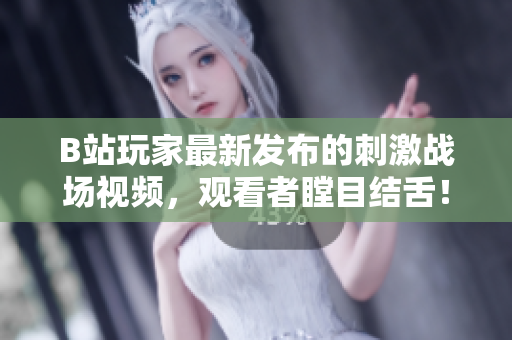 B站玩家最新發(fā)布的刺激戰(zhàn)場視頻，觀看者瞠目結(jié)舌！