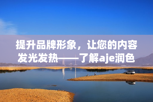提升品牌形象，讓您的內(nèi)容發(fā)光發(fā)熱——了解aje潤(rùn)色公司如何幫助您打造獨(dú)特的官網(wǎng)