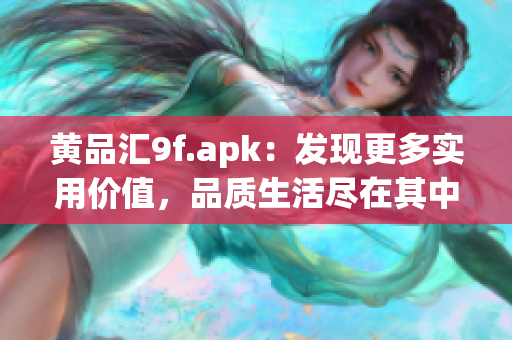 黃品匯9f.apk：發(fā)現(xiàn)更多實(shí)用價(jià)值，品質(zhì)生活盡在其中