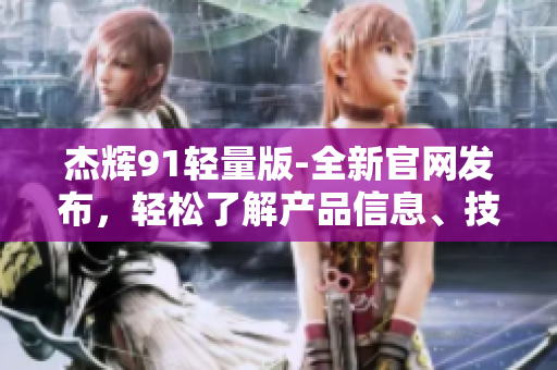 杰輝91輕量版-全新官網(wǎng)發(fā)布，輕松了解產(chǎn)品信息、技術(shù)規(guī)格及應(yīng)用場(chǎng)景