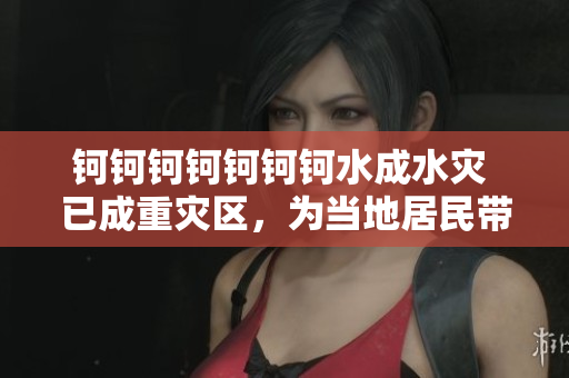 鈳鈳鈳鈳鈳鈳鈳水成水災(zāi) 已成重災(zāi)區(qū)，為當(dāng)?shù)鼐用駧?lái)不小困擾