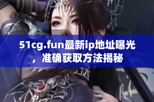 51cg.fun最新ip地址曝光，準確獲取方法揭秘