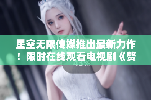 星空無限傳媒推出最新力作！限時(shí)在線觀看電視劇《贅婿》，精彩紛呈，劇情扣人心弦！