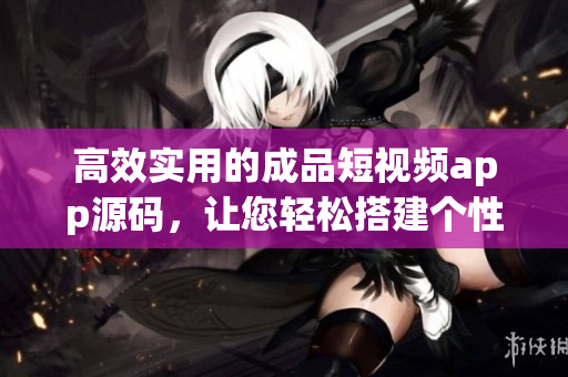 高效實(shí)用的成品短視頻app源碼，讓您輕松搭建個(gè)性化視頻平臺(tái)