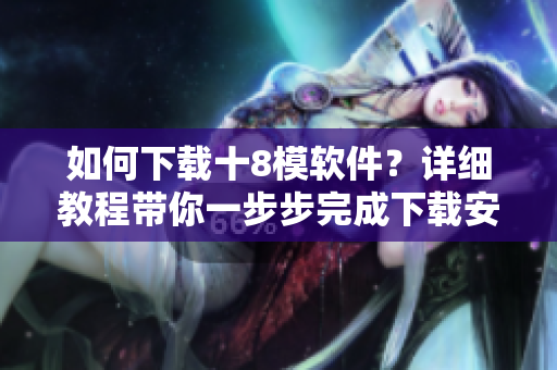 如何下載十8模軟件？詳細(xì)教程帶你一步步完成下載安裝，輕松使用。