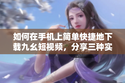 如何在手機上簡單快捷地下載九幺短視頻，分享三種實用方法
