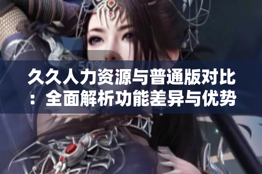 久久人力資源與普通版對比：全面解析功能差異與優(yōu)勢，為你選擇提供有力參考