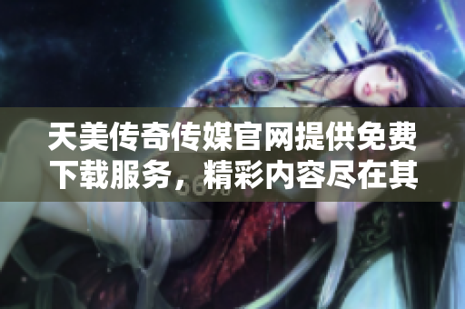 天美傳奇?zhèn)髅焦倬W(wǎng)提供免費(fèi)下載服務(wù)，精彩內(nèi)容盡在其中