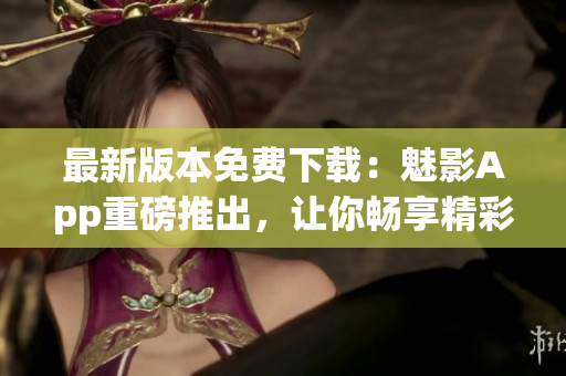 最新版本免費(fèi)下載：魅影App重磅推出，讓你暢享精彩內(nèi)容