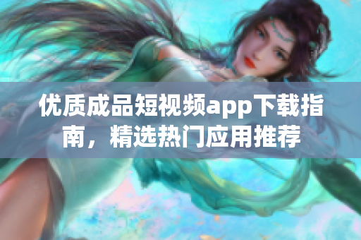 優(yōu)質(zhì)成品短視頻app下載指南，精選熱門應(yīng)用推薦