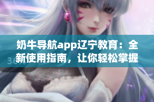 奶牛導(dǎo)航app遼寧教育：全新使用指南，讓你輕松掌握操作技巧