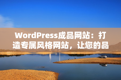 WordPress成品網(wǎng)站：打造專屬風(fēng)格網(wǎng)站，讓您的品牌更有看點(diǎn)
