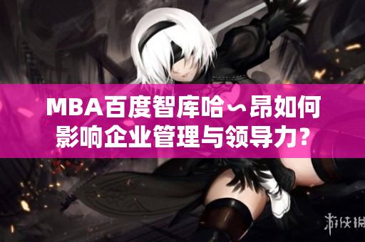 MBA百度智庫哈∽昂如何影響企業(yè)管理與領導力？