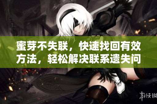 蜜芽不失聯(lián)，快速找回有效方法，輕松解決聯(lián)系遺失問題