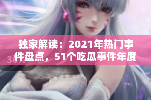 獨家解讀：2021年熱門事件盤點，51個吃瓜事件年度報告匯總濃縮