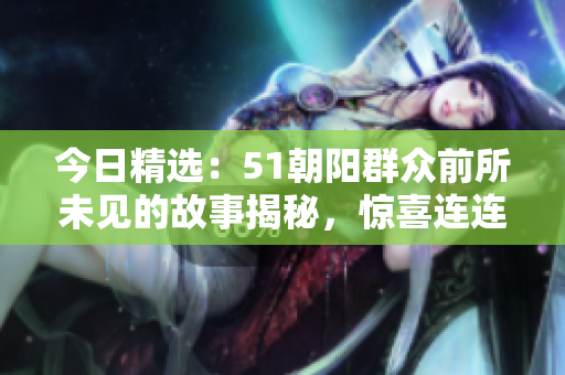 今日精選：51朝陽(yáng)群眾前所未見的故事揭秘，驚喜連連！