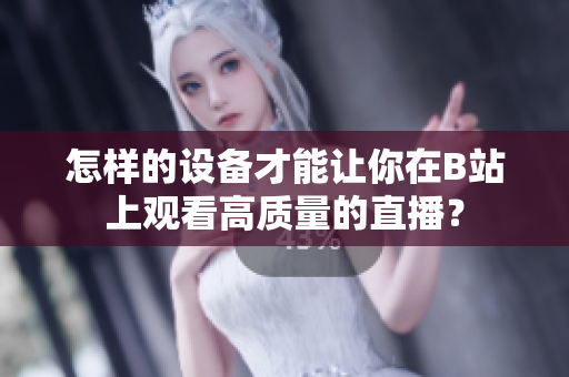 怎樣的設備才能讓你在B站上觀看高質量的直播？