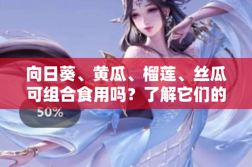 向日葵、黃瓜、榴蓮、絲瓜可組合食用嗎？了解它們的共同營養(yǎng)與飲食搭配建議