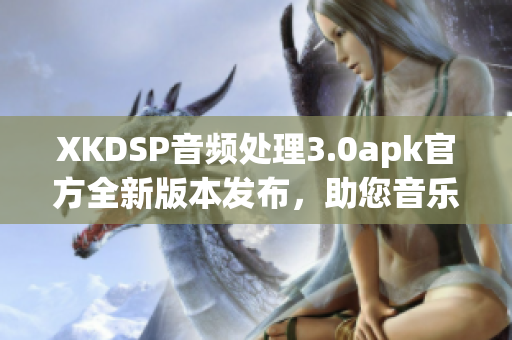 XKDSP音頻處理3.0apk官方全新版本發(fā)布，助您音樂體驗倍增