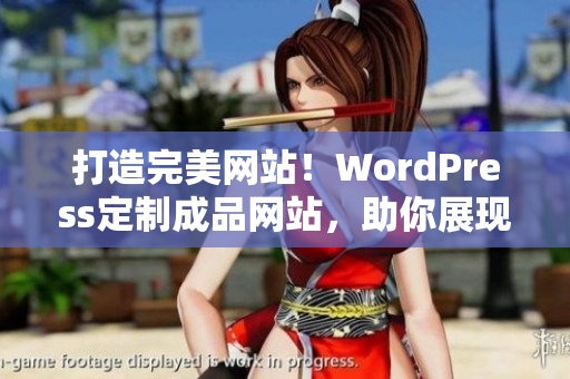 打造完美網(wǎng)站！WordPress定制成品網(wǎng)站，助你展現(xiàn)獨(dú)特魅力