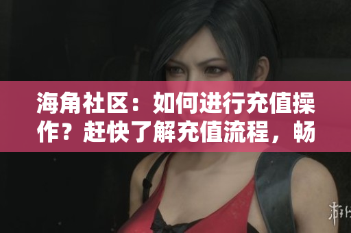海角社區(qū)：如何進(jìn)行充值操作？趕快了解充值流程，暢享社區(qū)特權(quán)！
