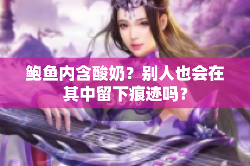 鮑魚內(nèi)含酸奶？別人也會在其中留下痕跡嗎？