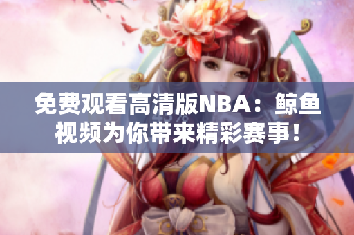 免費(fèi)觀看高清版NBA：鯨魚視頻為你帶來(lái)精彩賽事！