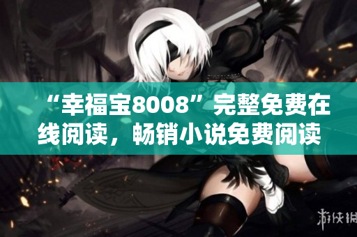 “幸福寶8008”完整免費(fèi)在線閱讀，暢銷小說(shuō)免費(fèi)閱讀，好看小說(shuō)推薦