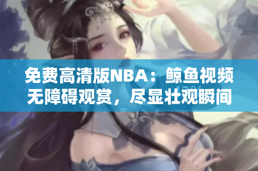 免費高清版NBA：鯨魚視頻無障礙觀賞，盡顯壯觀瞬間
