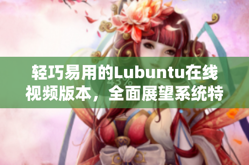 輕巧易用的Lubuntu在線視頻版本，全面展望系統(tǒng)特色和功能，讓你快速上手