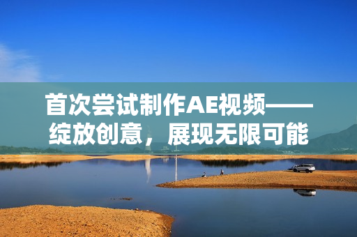 首次嘗試制作AE視頻——綻放創(chuàng)意，展現(xiàn)無限可能