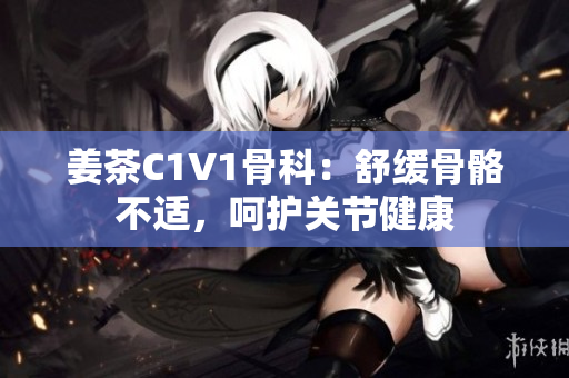 姜茶C1V1骨科：舒緩骨骼不適，呵護關節(jié)健康