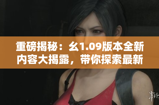重磅揭秘：幺1.09版本全新內(nèi)容大揭露，帶你探索最新更新亮點