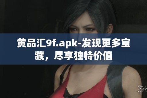 黃品匯9f.apk-發(fā)現(xiàn)更多寶藏，盡享獨特價值