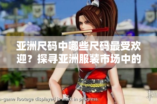 亞洲尺碼中哪些尺碼最受歡迎？探尋亞洲服裝市場(chǎng)中的受歡迎尺碼