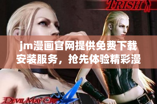 jm漫畫官網(wǎng)提供免費(fèi)下載安裝服務(wù)，搶先體驗(yàn)精彩漫畫！