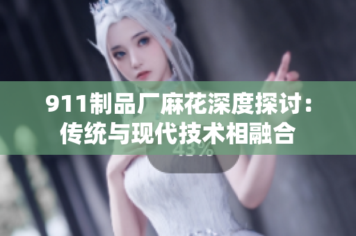 911制品廠麻花深度探討：傳統(tǒng)與現(xiàn)代技術相融合