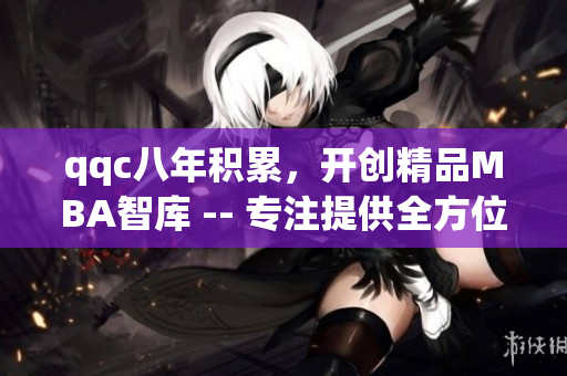 qqc八年積累，開創(chuàng)精品MBA智庫 -- 專注提供全方位管理知識