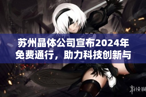 蘇州晶體公司宣布2024年免費(fèi)通行，助力科技創(chuàng)新與產(chǎn)業(yè)升級(jí)