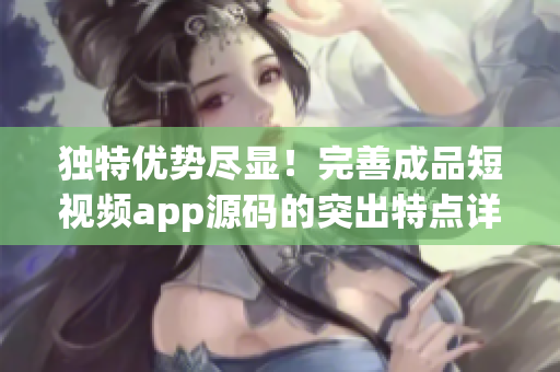 獨特優(yōu)勢盡顯！完善成品短視頻app源碼的突出特點詳解