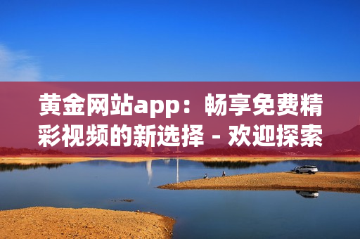 黃金網(wǎng)站app：暢享免費精彩視頻的新選擇 - 歡迎探索這款充滿魅力的視聽平臺